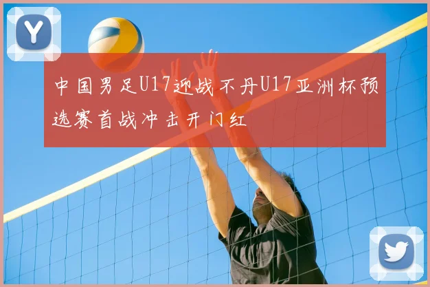 中国男足U17迎战不丹U17亚洲杯预选赛首战冲击开门红