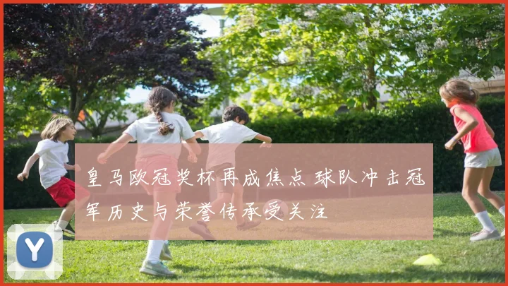 皇马欧冠奖杯再成焦点 球队冲击冠军历史与荣誉传承受关注