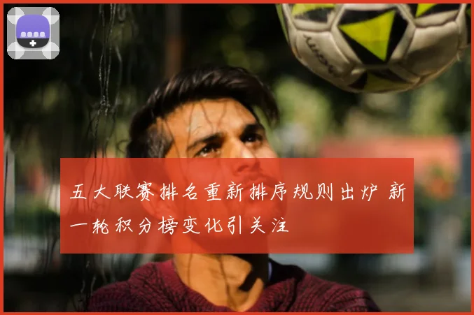 五大联赛排名重新排序规则出炉 新一轮积分榜变化引关注