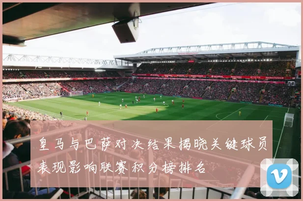 皇马与巴萨对决结果揭晓关键球员表现影响联赛积分榜排名
