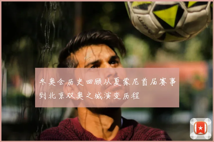 冬奥会历史回顾从夏蒙尼首届赛事到北京双奥之城演变历程