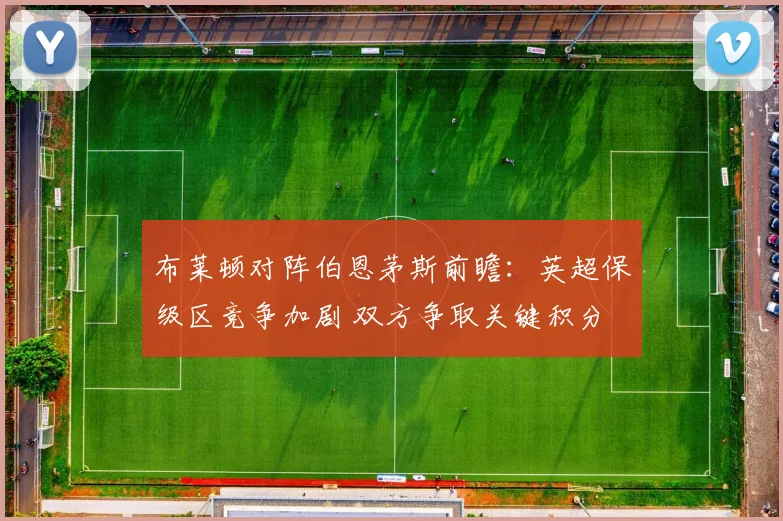 布莱顿对阵伯恩茅斯前瞻：英超保级区竞争加剧 双方争取关键积分