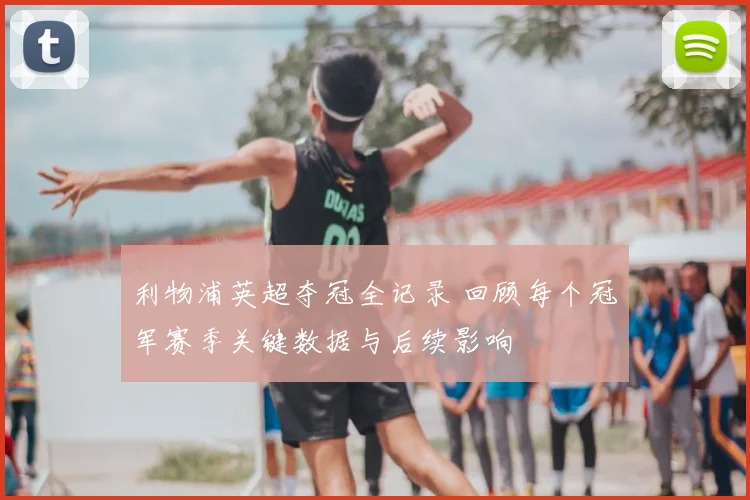 利物浦英超夺冠全记录 回顾每个冠军赛季关键数据与后续影响