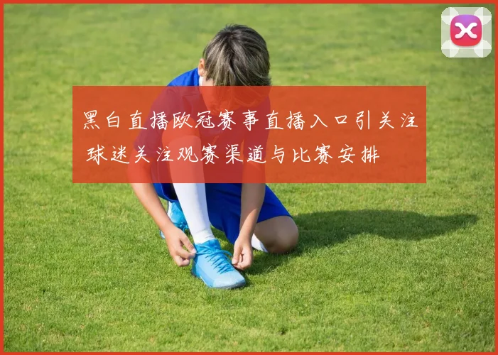 黑白直播欧冠赛事直播入口引关注 球迷关注观赛渠道与比赛安排