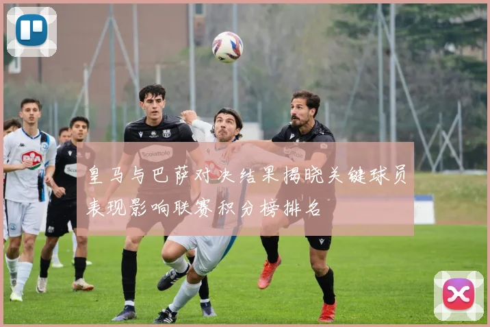 皇马与巴萨对决结果揭晓关键球员表现影响联赛积分榜排名