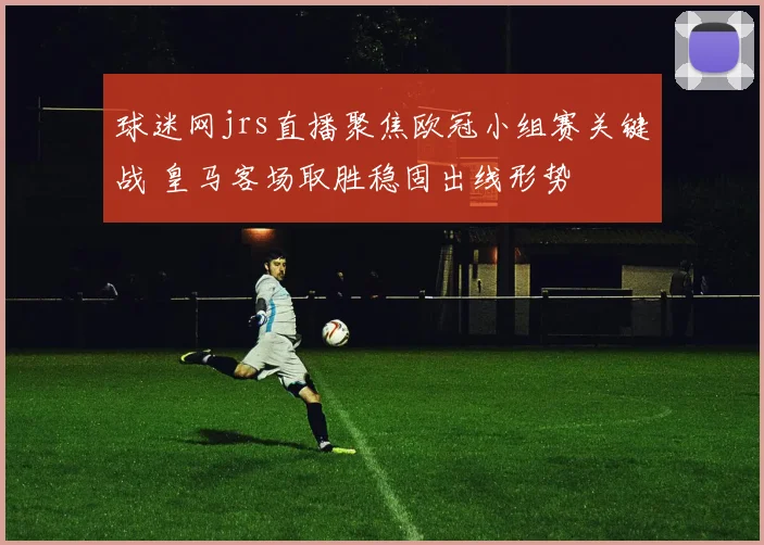 球迷网jrs直播聚焦欧冠小组赛关键战 皇马客场取胜稳固出线形势