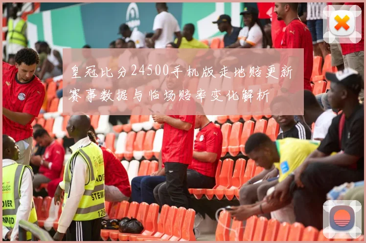 皇冠比分24500手机版走地赔更新 赛事数据与临场赔率变化解析