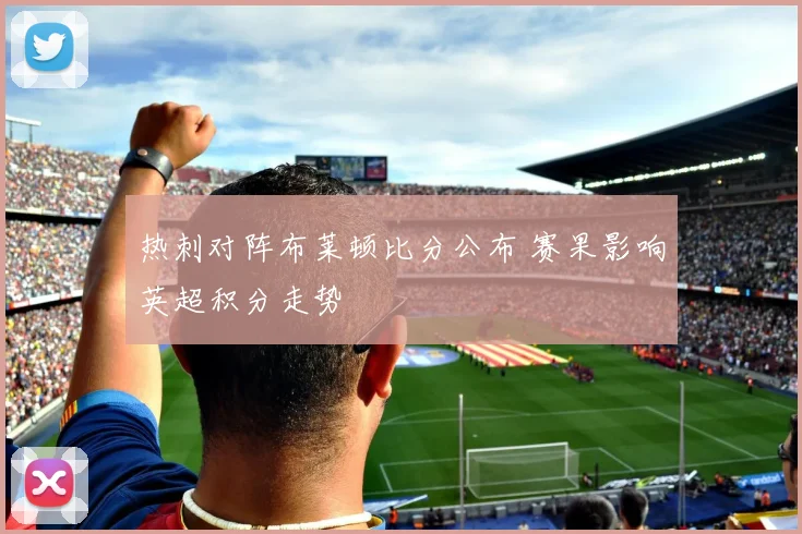 热刺对阵布莱顿比分公布 赛果影响英超积分走势