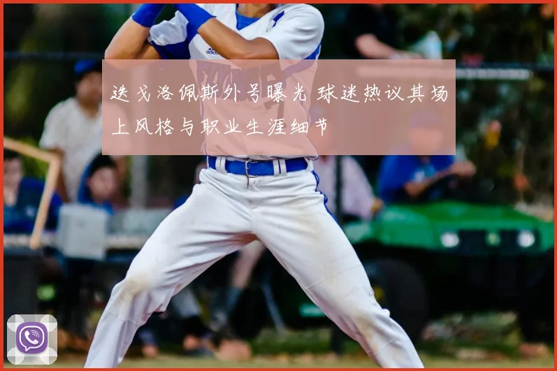 迭戈洛佩斯外号曝光 球迷热议其场上风格与职业生涯细节