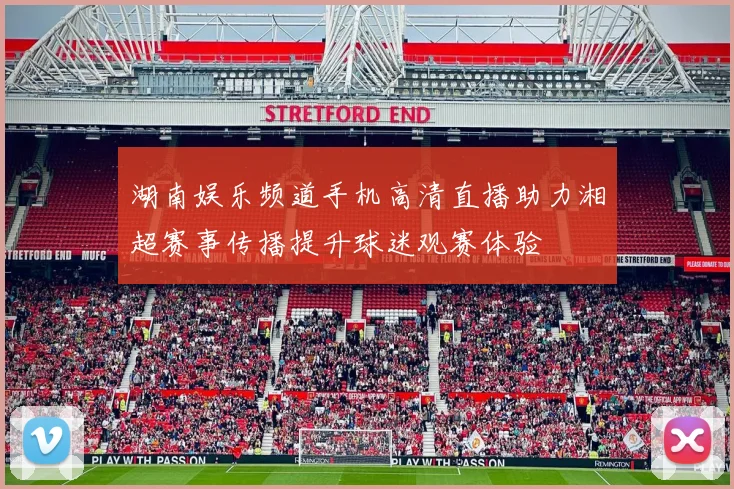 湖南娱乐频道手机高清直播助力湘超赛事传播提升球迷观赛体验