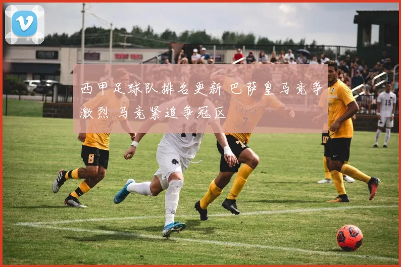 西甲足球队排名更新 巴萨皇马竞争激烈 马竞紧追争冠区