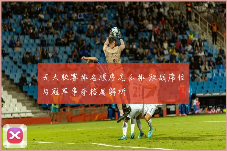 五大联赛排名顺序怎么排 欧战席位与冠军争夺格局解析