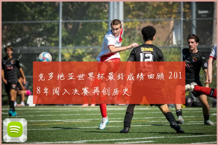 克罗地亚世界杯最好成绩回顾 2018年闯入决赛再创历史