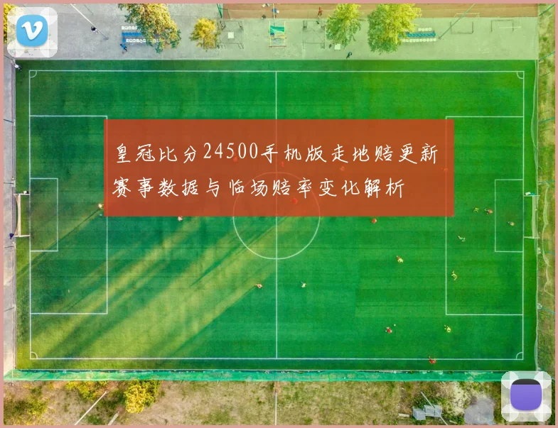 皇冠比分24500手机版走地赔更新 赛事数据与临场赔率变化解析
