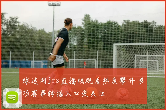 球迷网jrs直播线观看热度攀升 多项赛事转播入口受关注