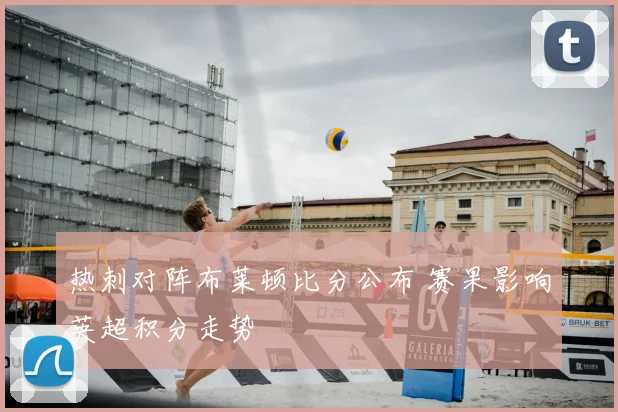 热刺对阵布莱顿比分公布 赛果影响英超积分走势