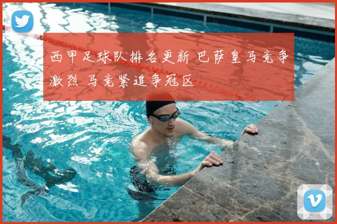 西甲足球队排名更新 巴萨皇马竞争激烈 马竞紧追争冠区