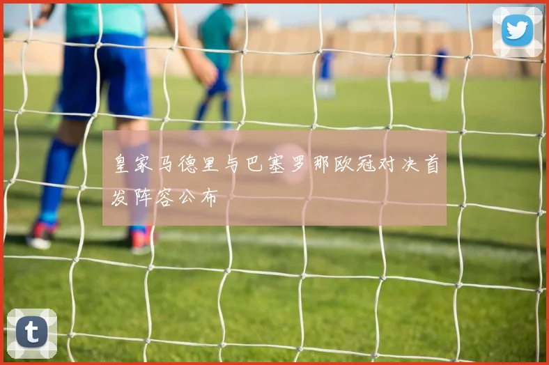 皇家马德里与巴塞罗那欧冠对决首发阵容公布