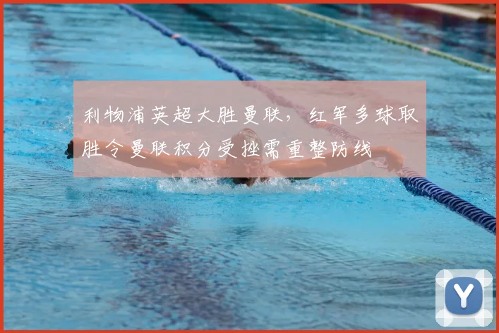 利物浦英超大胜曼联,红军多球取胜令曼联积分受挫需重整防线