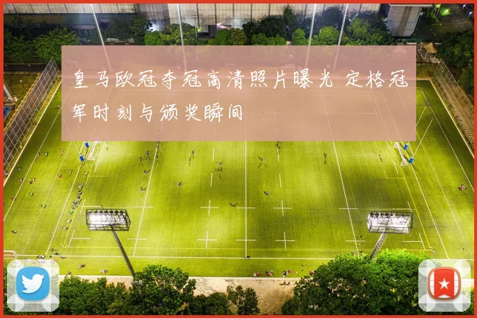 皇马欧冠夺冠高清照片曝光 定格冠军时刻与颁奖瞬间