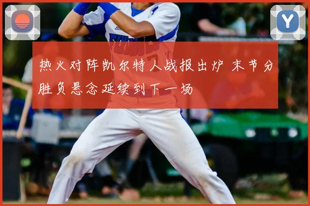 热火对阵凯尔特人战报出炉 末节分胜负悬念延续到下一场