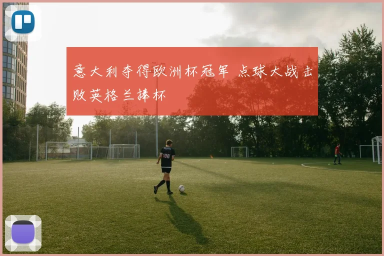 意大利夺得欧洲杯冠军 点球大战击败英格兰捧杯