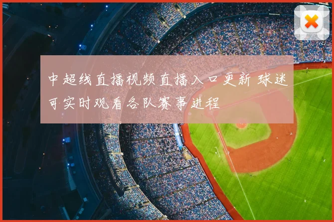 中超线直播视频直播入口更新 球迷可实时观看各队赛事进程