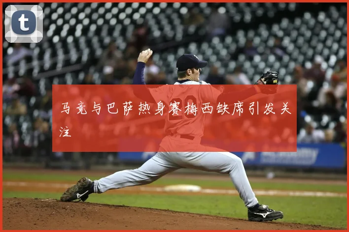 马竞与巴萨热身赛梅西缺席引发关注