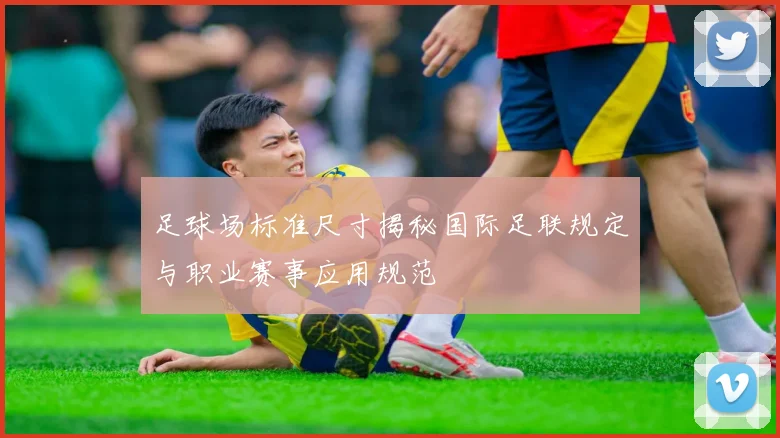 足球场标准尺寸揭秘国际足联规定与职业赛事应用规范
