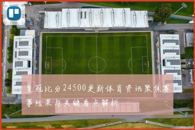 皇冠比分24500更新体育资讯聚焦赛事结果与关键看点解析