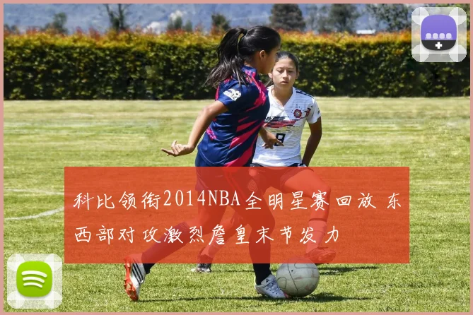 科比领衔2014NBA全明星赛回放 东西部对攻激烈詹皇末节发力