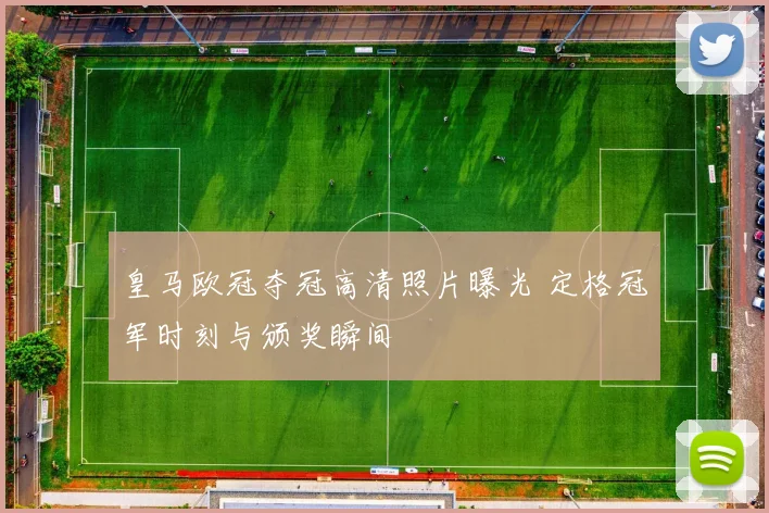 皇马欧冠夺冠高清照片曝光 定格冠军时刻与颁奖瞬间