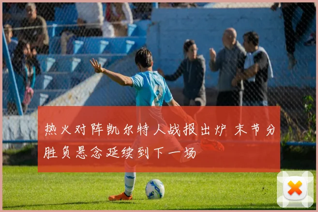 热火对阵凯尔特人战报出炉 末节分胜负悬念延续到下一场