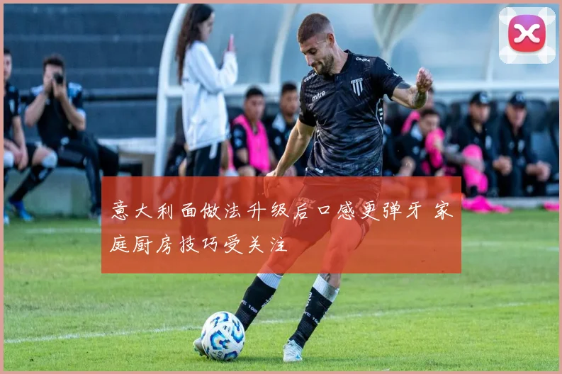 意大利面做法升级后口感更弹牙 家庭厨房技巧受关注