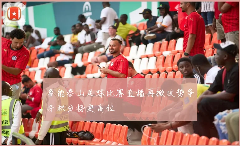 鲁能泰山足球比赛直播再掀攻势争夺积分榜更高位