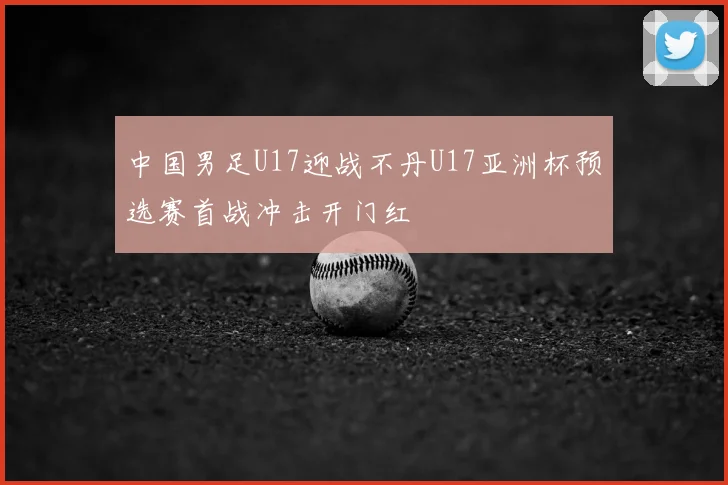 中国男足U17迎战不丹U17亚洲杯预选赛首战冲击开门红