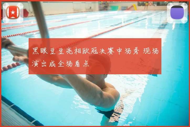 黑眼豆豆亮相欧冠决赛中场秀 现场演出成全场看点