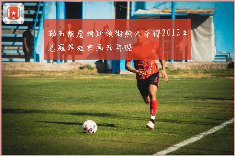 勒布朗詹姆斯领衔热火夺得2012年总冠军经典画面再现