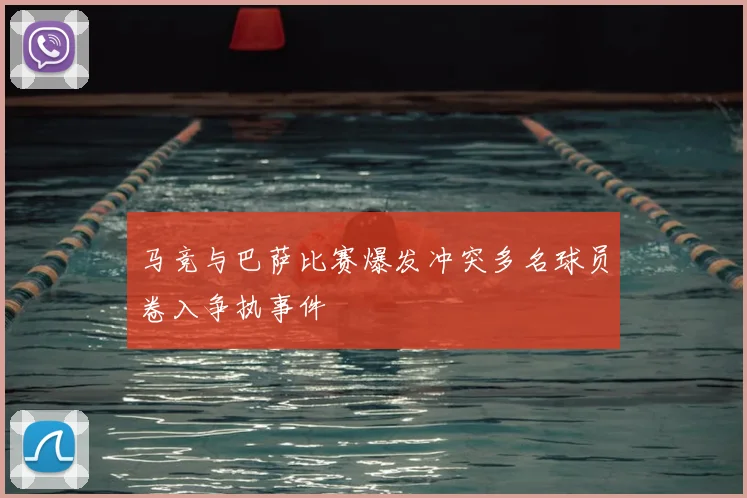 马竞与巴萨比赛爆发冲突多名球员卷入争执事件