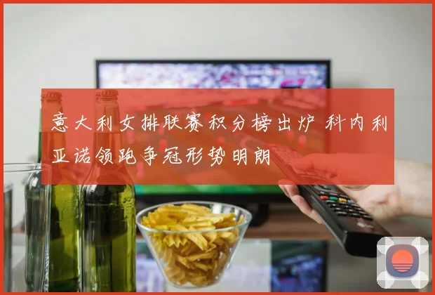 意大利女排联赛积分榜出炉 科内利亚诺领跑争冠形势明朗