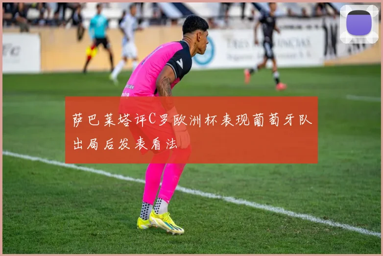 萨巴莱塔评C罗欧洲杯表现葡萄牙队出局后发表看法