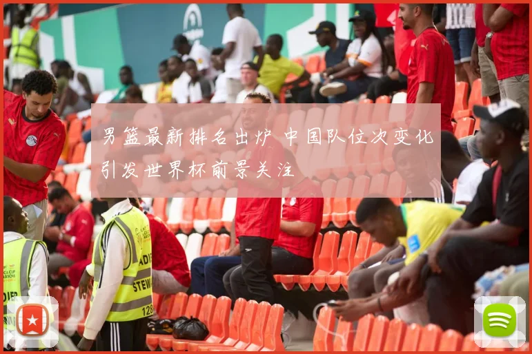 男篮最新排名出炉 中国队位次变化引发世界杯前景关注