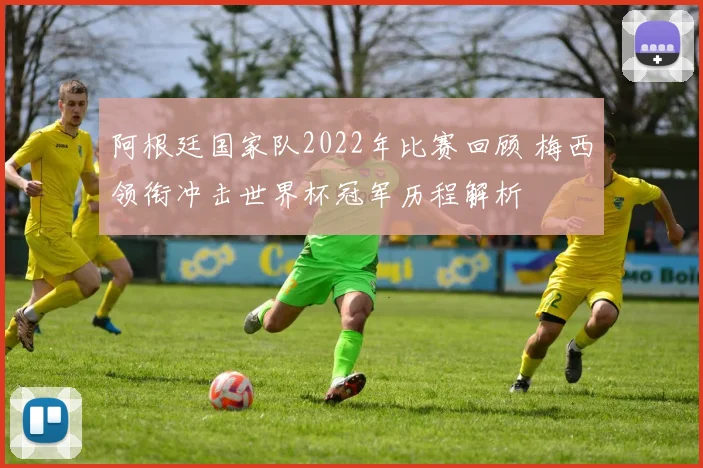 阿根廷国家队2022年比赛回顾 梅西领衔冲击世界杯冠军历程解析