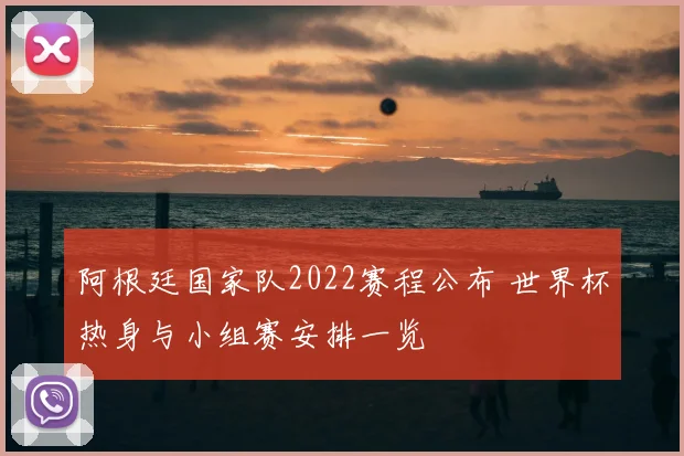 阿根廷国家队2022赛程公布 世界杯热身与小组赛安排一览