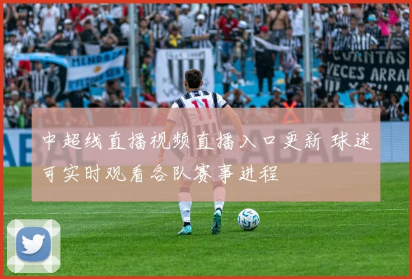 中超线直播视频直播入口更新 球迷可实时观看各队赛事进程