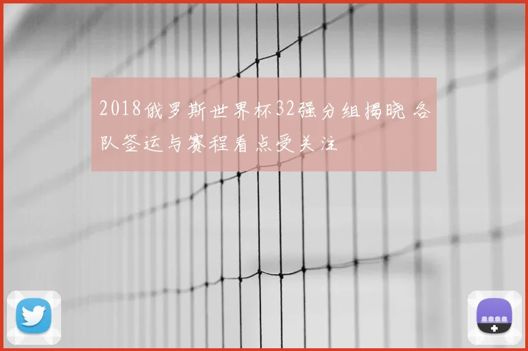 2018俄罗斯世界杯32强分组揭晓 各队签运与赛程看点受关注