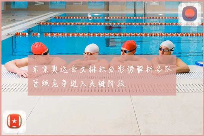 东京奥运会女排积分形势解析各队晋级竞争进入关键阶段