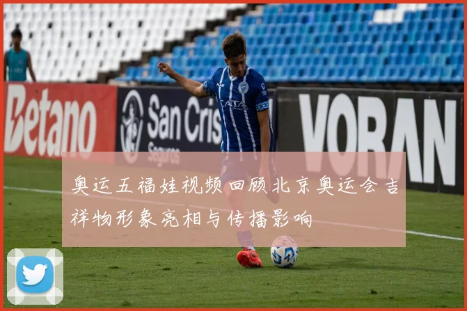 奥运五福娃视频回顾北京奥运会吉祥物形象亮相与传播影响