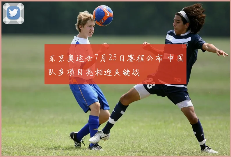 东京奥运会7月25日赛程公布 中国队多项目亮相迎关键战