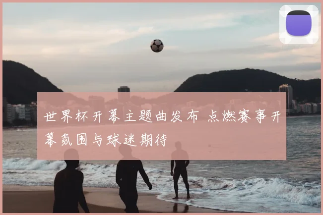 世界杯开幕主题曲发布 点燃赛事开幕氛围与球迷期待